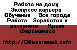 Работа на дому. Экспресс-карьера. Обучение. - Все города Работа » Заработок в интернете   . Крым,Ферсманово